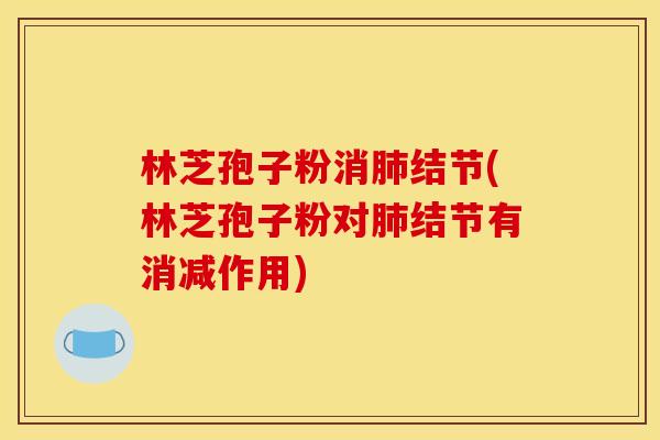 林芝孢子粉消肺结节(林芝孢子粉对肺结节有消减作用)