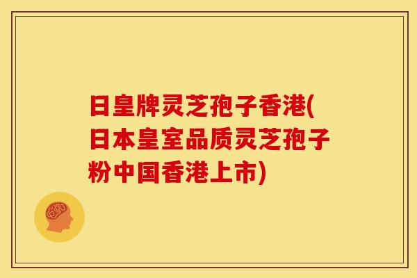日皇牌灵芝孢子香港(日本皇室品质灵芝孢子粉中国香港上市)