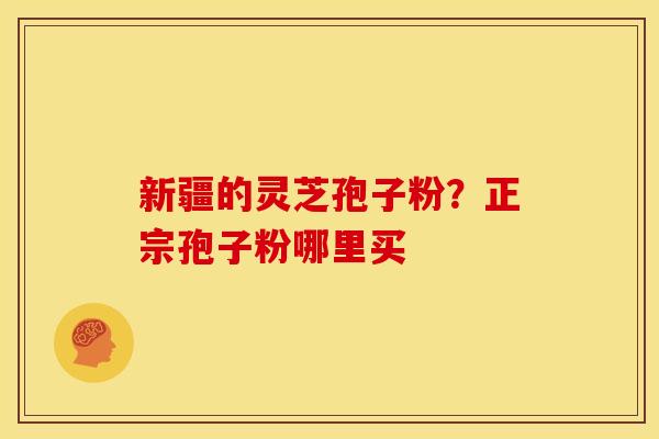 新疆的灵芝孢子粉？正宗孢子粉哪里买