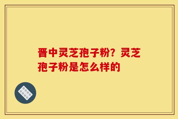 晋中灵芝孢子粉?灵芝孢子粉是怎么样的