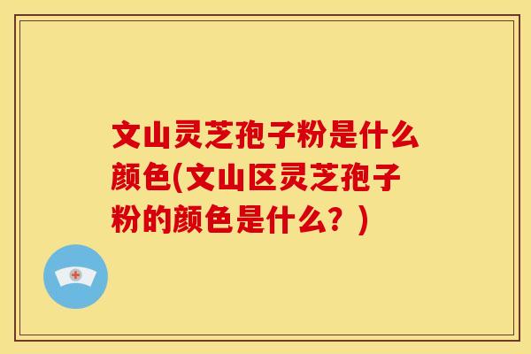 文山灵芝孢子粉是什么颜色(文山区灵芝孢子粉的颜色是什么?)