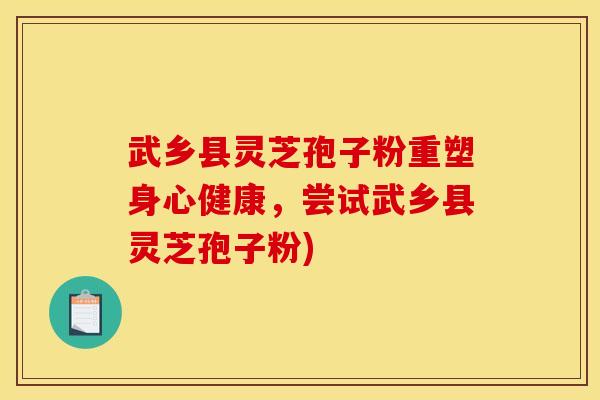 武乡县灵芝孢子粉重塑身心健康，尝试武乡县灵芝孢子粉)