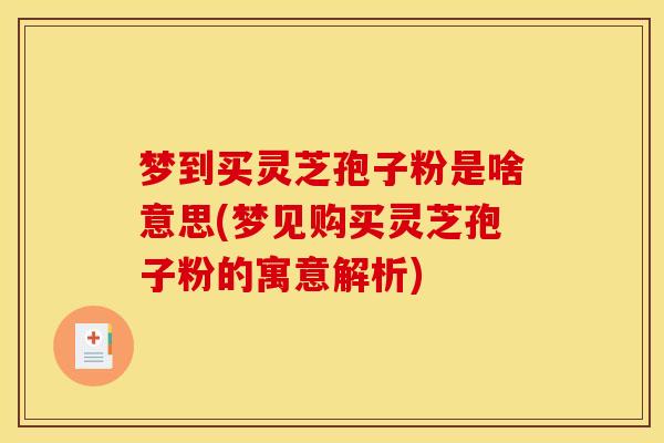 梦到买灵芝孢子粉是啥意思(梦见购买灵芝孢子粉的寓意解析)