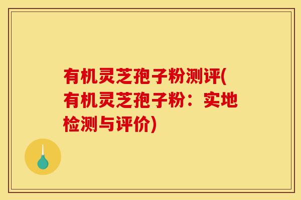 有机灵芝孢子粉测评(有机灵芝孢子粉:实地检测与评价)