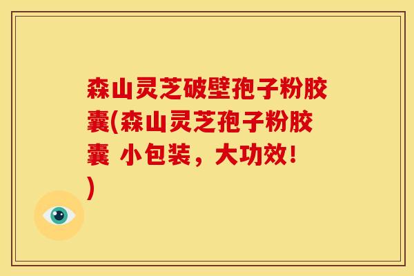 森山灵芝破壁孢子粉胶囊(森山灵芝孢子粉胶囊 小包装,大功效!)
