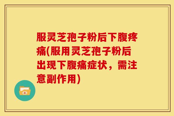 服灵芝孢子粉后下腹疼痛(服用灵芝孢子粉后出现下腹痛症状,需注意副作用)