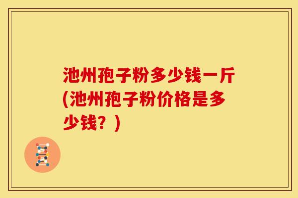 池州孢子粉多少钱一斤(池州孢子粉价格是多少钱？)