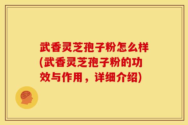 武香灵芝孢子粉怎么样(武香灵芝孢子粉的功效与作用,详细介绍)