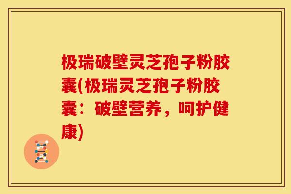 极瑞破壁灵芝孢子粉胶囊(极瑞灵芝孢子粉胶囊:破壁营养,呵护健康)