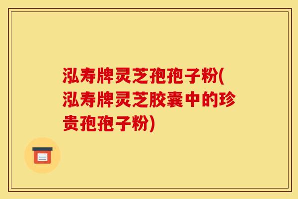 泓寿牌灵芝孢孢子粉(泓寿牌灵芝胶囊中的珍贵孢孢子粉)