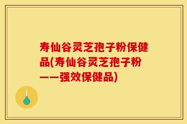寿仙谷灵芝孢子粉保健品(寿仙谷灵芝孢子粉——强效保健品)