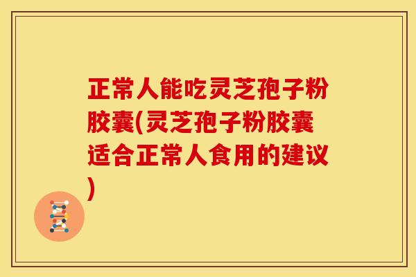 正常人能吃灵芝孢子粉胶囊(灵芝孢子粉胶囊适合正常人食用的建议)