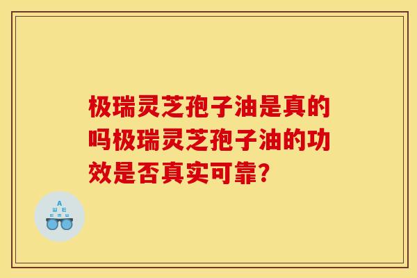 极瑞灵芝孢子油是真的吗极瑞灵芝孢子油的功效是否真实可靠?