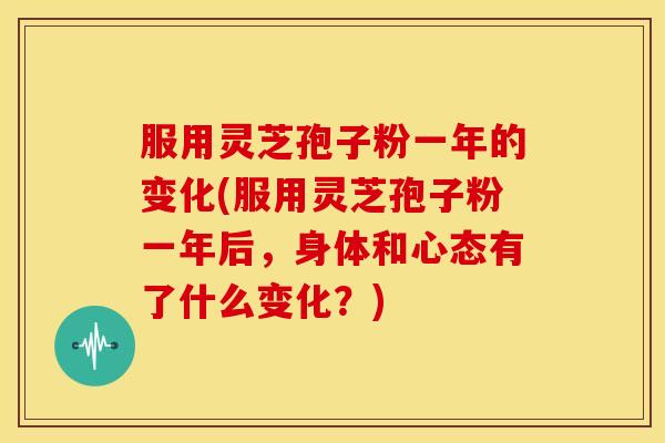 服用灵芝孢子粉一年的变化(服用灵芝孢子粉一年后,身体和心态有了什么变化?)