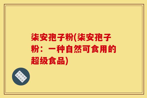 柒安孢子粉(柒安孢子粉:一种自然可食用的超级食品)