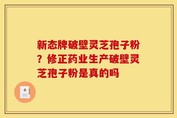 新态牌破壁灵芝孢子粉？修正药业生产破壁灵芝孢子粉是真的吗