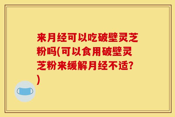 来月经可以吃破壁灵芝粉吗(可以食用破壁灵芝粉来缓解月经不适?)