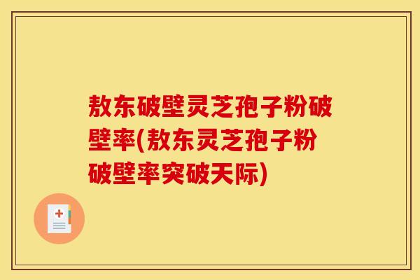 敖东破壁灵芝孢子粉破壁率(敖东灵芝孢子粉破壁率突破天际)
