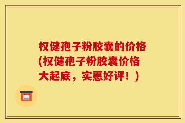 权健孢子粉胶囊的价格(权健孢子粉胶囊价格大起底,实惠好评!)
