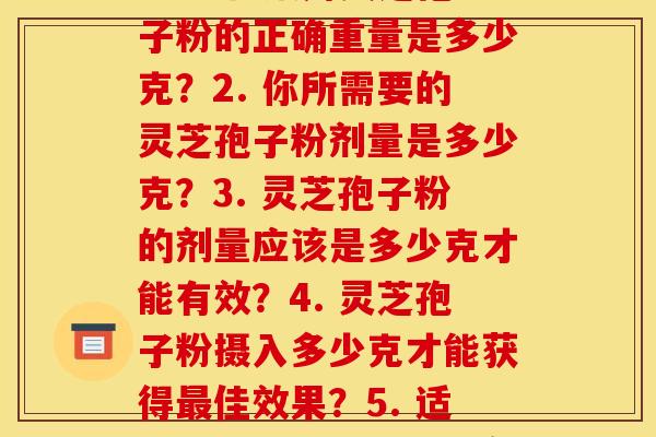 每次几克灵芝孢子粉(1. 每日服用灵芝孢子粉的正确重量是多少克?2. 你所需要的灵芝孢子粉剂量是多少克?3. 灵芝孢子粉的剂量应该是多少克才能有效?4. 灵芝孢子粉摄入多少克才能获得最佳效果?5. 适量灵芝孢子粉的每日剂量是多少克?)