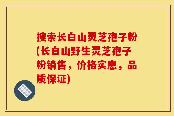 搜索长白山灵芝孢子粉(长白山野生灵芝孢子粉销售,价格实惠,品质保证)