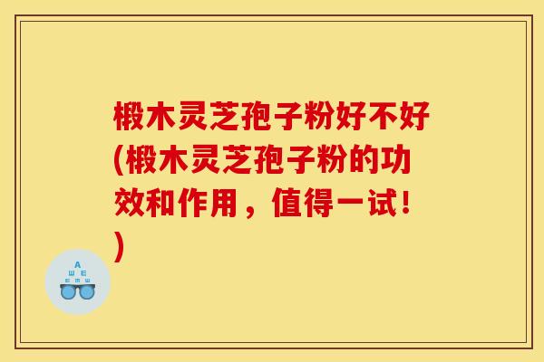 椴木灵芝孢子粉好不好(椴木灵芝孢子粉的功效和作用,值得一试!)