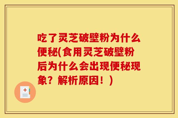 吃了灵芝破壁粉为什么便秘(食用灵芝破壁粉后为什么会出现便秘现象?解析原因!)