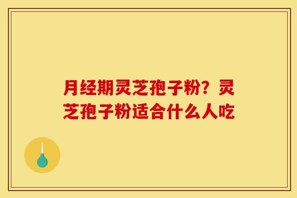 月经期灵芝孢子粉?灵芝孢子粉适合什么人吃