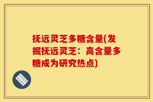 抚远灵芝多糖含量(发掘抚远灵芝:高含量多糖成为研究热点)