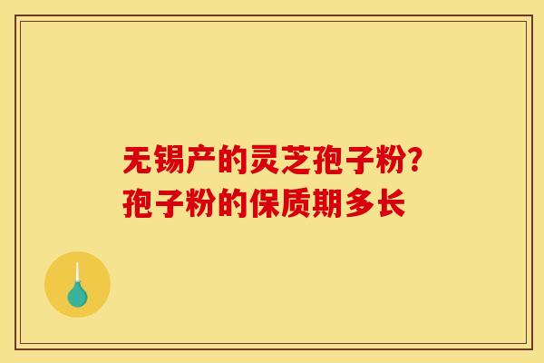 无锡产的灵芝孢子粉?孢子粉的保质期多长