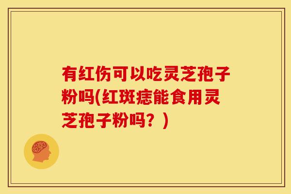 有红伤可以吃灵芝孢子粉吗(红斑痣能食用灵芝孢子粉吗?)