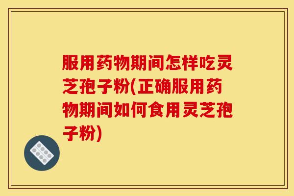 服用药物期间怎样吃灵芝孢子粉(正确服用药物期间如何食用灵芝孢子粉)