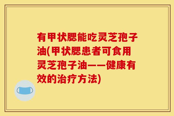 有甲状腮能吃灵芝孢子油(甲状腮患者可食用灵芝孢子油——健康有效的治疗方法)