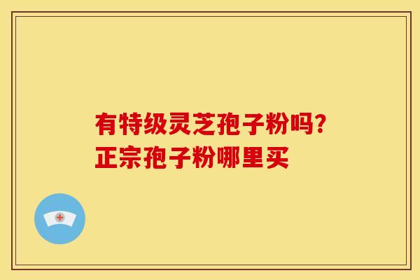 有特级灵芝孢子粉吗?正宗孢子粉哪里买