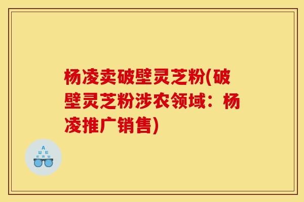 杨凌卖破壁灵芝粉(破壁灵芝粉涉农领域:杨凌推广销售)