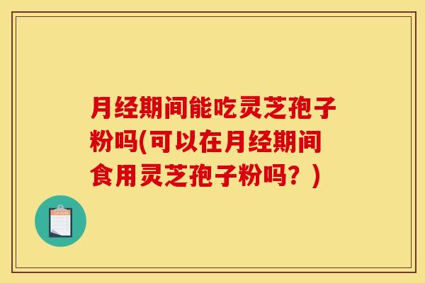 月经期间能吃灵芝孢子粉吗(可以在月经期间食用灵芝孢子粉吗？)