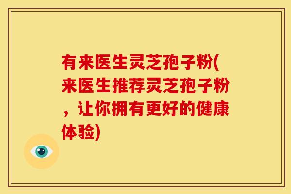 有来医生灵芝孢子粉(来医生推荐灵芝孢子粉，让你拥有更好的健康体验)