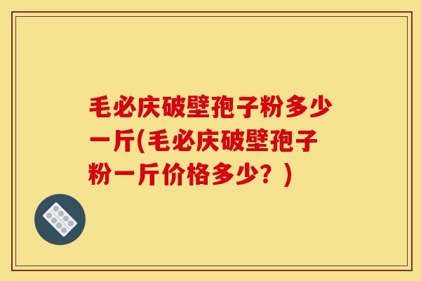 毛必庆破壁孢子粉多少一斤(毛必庆破壁孢子粉一斤价格多少?)