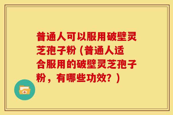 普通人可以服用破壁灵芝孢子粉 (普通人适合服用的破壁灵芝孢子粉,有哪些功效?)