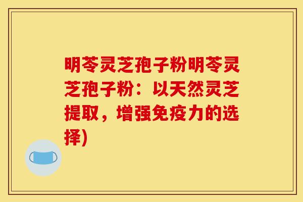 明苓灵芝孢子粉明苓灵芝孢子粉：以天然灵芝提取，增强免疫力的选择)