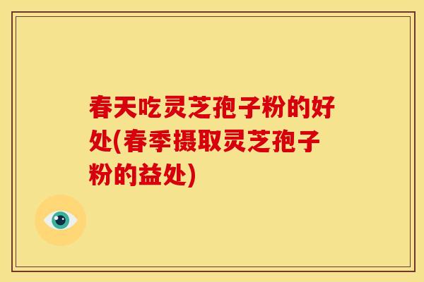 春天吃灵芝孢子粉的好处(春季摄取灵芝孢子粉的益处)