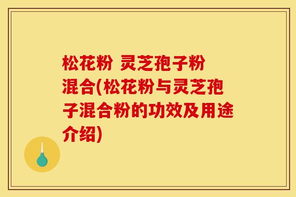 松花粉 灵芝孢子粉 混合(松花粉与灵芝孢子混合粉的功效及用途介绍)