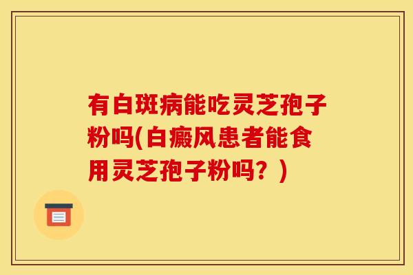 有白斑病能吃灵芝孢子粉吗(白癜风患者能食用灵芝孢子粉吗？)