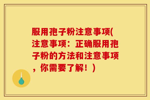 服用孢子粉注意事项(注意事项：正确服用孢子粉的方法和注意事项，你需要了解！)