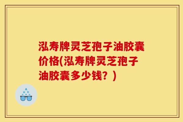 泓寿牌灵芝孢子油胶囊价格(泓寿牌灵芝孢子油胶囊多少钱?)