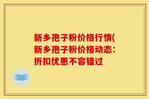 新乡孢子粉价格行情(新乡孢子粉价格动态:折扣优惠不容错过