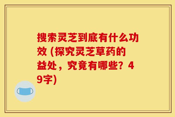 搜索灵芝到底有什么功效 (探究灵芝草药的益处,究竟有哪些?49字)
