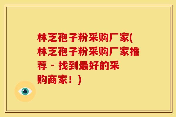 林芝孢子粉采购厂家(林芝孢子粉采购厂家推荐 - 找到最好的采购商家！)