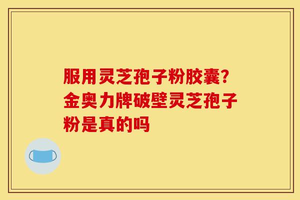 服用灵芝孢子粉胶囊？金奥力牌破壁灵芝孢子粉是真的吗