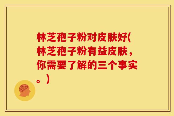 林芝孢子粉对皮肤好(林芝孢子粉有益皮肤,你需要了解的三个事实。)